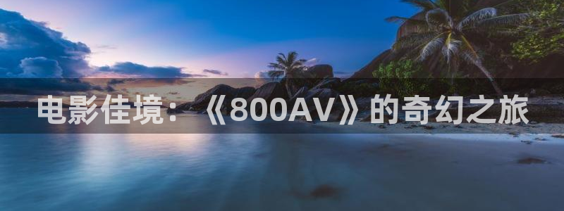 免费播看完整大片686视频：电影佳境：《800AV》的奇幻之旅