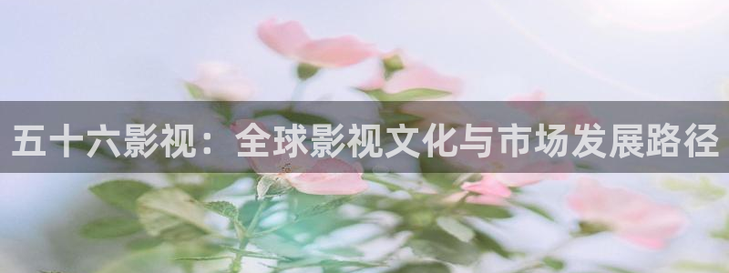 6680青苹果影院：五十六影视：全球影视文化与市场发展路径