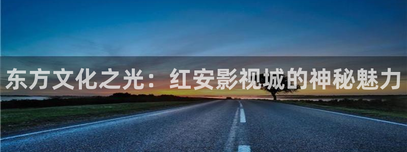 神马影院0680：东方文化之光：红安影视城的神秘魅力
